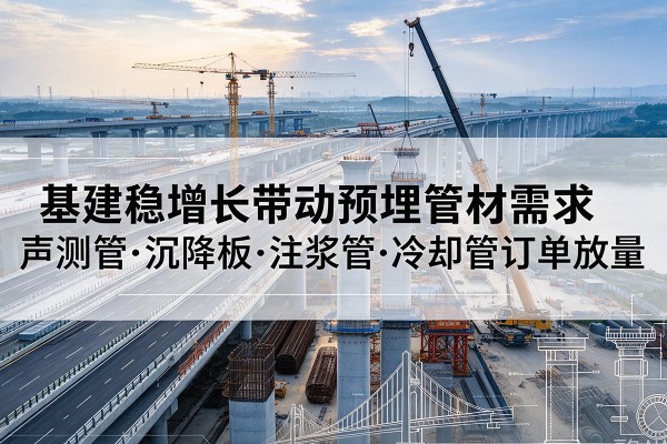 湛江基建稳增长带动预埋监测管材需求，声测管、沉降板、注浆管订单持续放量